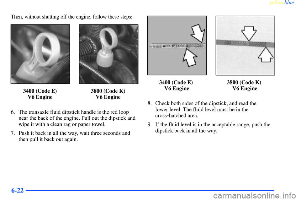 CHEVROLET IMPALA 2000 8.G Owners Manual yellowblue     
6-22
Then, without shutting off the engine, follow these steps:
 3400 (Code E) 
V6 Engine 3800 (Code K) 
V6 Engine
6. The transaxle fluid dipstick handle is the red loop
near the back 