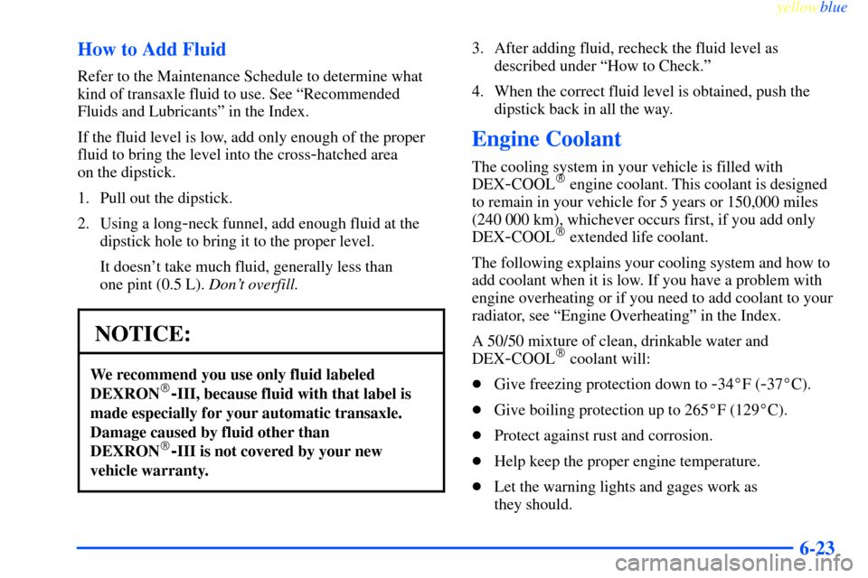 CHEVROLET IMPALA 2000 8.G Owners Manual yellowblue
6-23 How to Add Fluid
Refer to the Maintenance Schedule to determine what
kind of transaxle fluid to use. See ªRecommended
Fluids and Lubricantsº in the Index.
If the fluid level is CHEVROLET IMPALA 2000 8.G Owners Manual yellowblue
6-23 How to Add Fluid
Refer to the Maintenance Schedule to determine what
kind of transaxle fluid to use. See ªRecommended
Fluids and Lubricantsº in the Index.
If the fluid level is