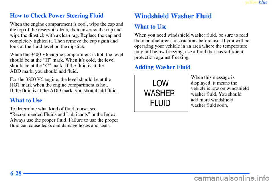 CHEVROLET IMPALA 2000 8.G Owners Manual yellowblue
6-28 How to Check Power Steering Fluid
When the engine compartment is cool, wipe the cap and
the top of the reservoir clean, then unscrew the cap and
wipe the dipstick with a clean rag CHEVROLET IMPALA 2000 8.G Owners Manual yellowblue
6-28 How to Check Power Steering Fluid
When the engine compartment is cool, wipe the cap and
the top of the reservoir clean, then unscrew the cap and
wipe the dipstick with a clean rag