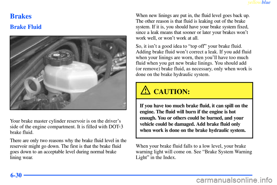 CHEVROLET IMPALA 2000 8.G Owners Manual yellowblue
6-30
Brakes
Brake Fluid
Your brake master cylinder reservoir is on the drivers
side of the engine compartment. It is filled with DOT
-3
brake fluid.
There are only two reasons why the CHEVROLET IMPALA 2000 8.G Owners Manual yellowblue
6-30
Brakes
Brake Fluid
Your brake master cylinder reservoir is on the drivers
side of the engine compartment. It is filled with DOT
-3
brake fluid.
There are only two reasons why the