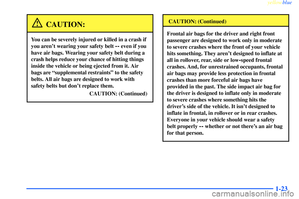 CHEVROLET IMPALA 2000 8.G Owners Manual yellowblue
1-23
CAUTION:
You can be severely injured or killed in a crash if
you arent wearing your safety belt
-- even if you
have air bags. Wearing your safety belt during a
crash helps reduc CHEVROLET IMPALA 2000 8.G Owners Manual yellowblue
1-23
CAUTION:
You can be severely injured or killed in a crash if
you arent wearing your safety belt
-- even if you
have air bags. Wearing your safety belt during a
crash helps reduc