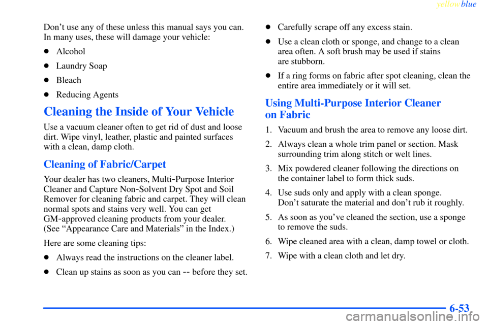 CHEVROLET IMPALA 2000 8.G Owners Manual yellowblue     
6-53
Dont use any of these unless this manual says you can.
In many uses, these will damage your vehicle:
Alcohol
Laundry Soap
Bleach
Reducing Agents
Cleaning the Inside of Your V