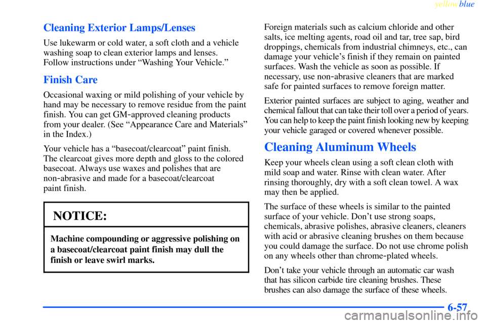 CHEVROLET IMPALA 2000 8.G Owners Manual yellowblue
6-57 Cleaning Exterior Lamps/Lenses
Use lukewarm or cold water, a soft cloth and a vehicle
washing soap to clean exterior lamps and lenses.
Follow instructions under ªWashing Your Ve CHEVROLET IMPALA 2000 8.G Owners Manual yellowblue
6-57 Cleaning Exterior Lamps/Lenses
Use lukewarm or cold water, a soft cloth and a vehicle
washing soap to clean exterior lamps and lenses.
Follow instructions under ªWashing Your Ve