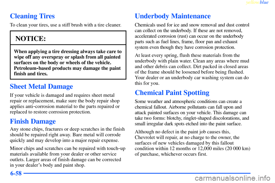 CHEVROLET IMPALA 2000 8.G Owners Manual yellowblue
6-58
Cleaning Tires
To clean your tires, use a stiff brush with a tire cleaner.
NOTICE:
When applying a tire dressing always take care to
wipe off any overspray or splash from all pain CHEVROLET IMPALA 2000 8.G Owners Manual yellowblue
6-58
Cleaning Tires
To clean your tires, use a stiff brush with a tire cleaner.
NOTICE:
When applying a tire dressing always take care to
wipe off any overspray or splash from all pain