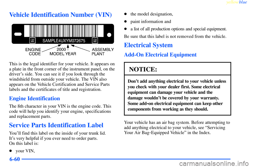 CHEVROLET IMPALA 2000 8.G Owners Manual yellowblue
6-60
Vehicle Identification Number (VIN)
This is the legal identifier for your vehicle. It appears on
a plate in the front corner of the instrument panel, on the
drivers side. You can CHEVROLET IMPALA 2000 8.G Owners Manual yellowblue
6-60
Vehicle Identification Number (VIN)
This is the legal identifier for your vehicle. It appears on
a plate in the front corner of the instrument panel, on the
drivers side. You can