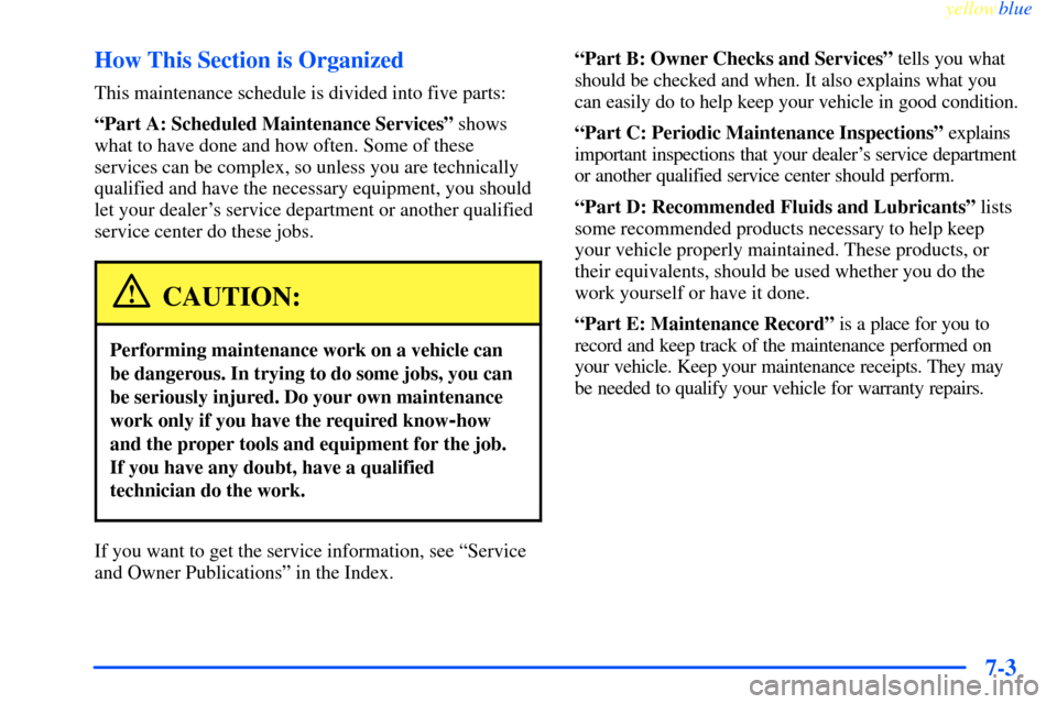 CHEVROLET IMPALA 2000 8.G Owners Manual yellowblue     
7-3 How This Section is Organized
This maintenance schedule is divided into five parts:
ªPart A: Scheduled Maintenance Servicesº shows
what to have done and how often. Some of these

