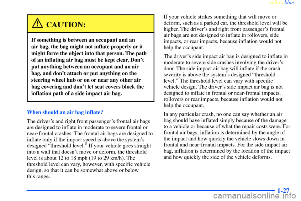 CHEVROLET IMPALA 2000 8.G Owners Manual yellowblue
1-27
CAUTION:
If something is between an occupant and an
air bag, the bag might not inflate properly or it
might force the object into that person. The path
of an inflating air bag mu CHEVROLET IMPALA 2000 8.G Owners Manual yellowblue
1-27
CAUTION:
If something is between an occupant and an
air bag, the bag might not inflate properly or it
might force the object into that person. The path
of an inflating air bag mu