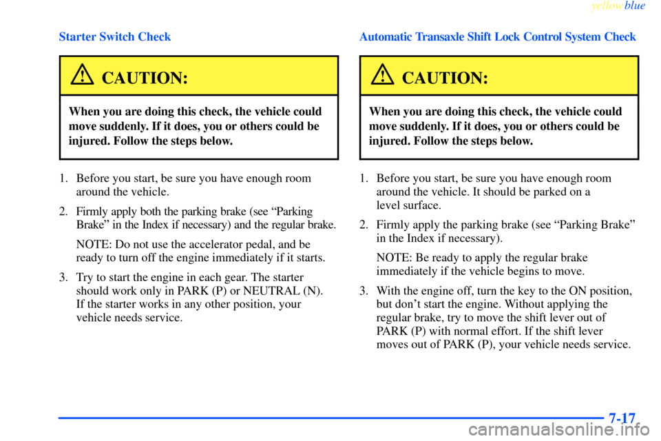 CHEVROLET IMPALA 2000 8.G Owners Manual yellowblue     
7-17
Starter Switch Check
CAUTION:
When you are doing this check, the vehicle could
move suddenly. If it does, you or others could be
injured. Follow the steps below.
1. Before you sta