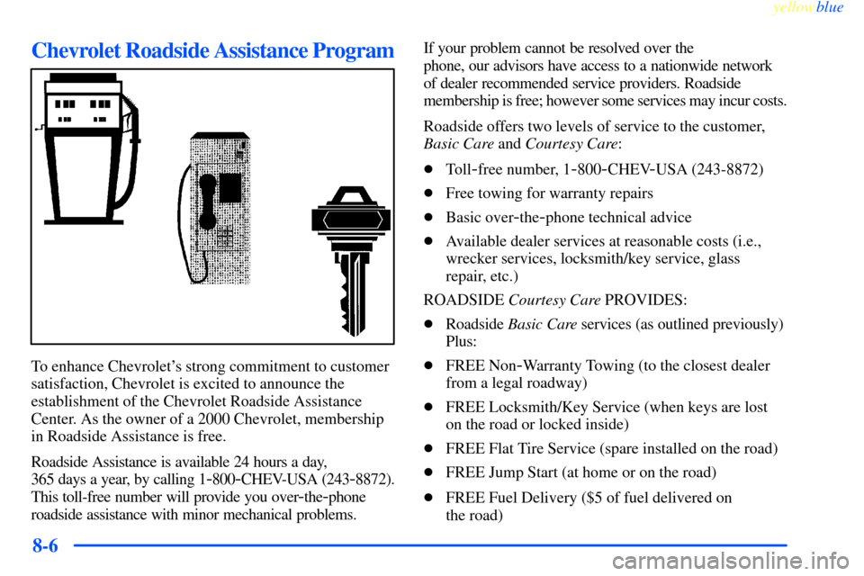 CHEVROLET IMPALA 2000 8.G Owners Manual yellowblue
8-6
Chevrolet Roadside Assistance Program
To enhance Chevrolets strong commitment to customer
satisfaction, Chevrolet is excited to announce the
establishment of the Chevrolet Roadsid CHEVROLET IMPALA 2000 8.G Owners Manual yellowblue
8-6
Chevrolet Roadside Assistance Program
To enhance Chevrolets strong commitment to customer
satisfaction, Chevrolet is excited to announce the
establishment of the Chevrolet Roadsid