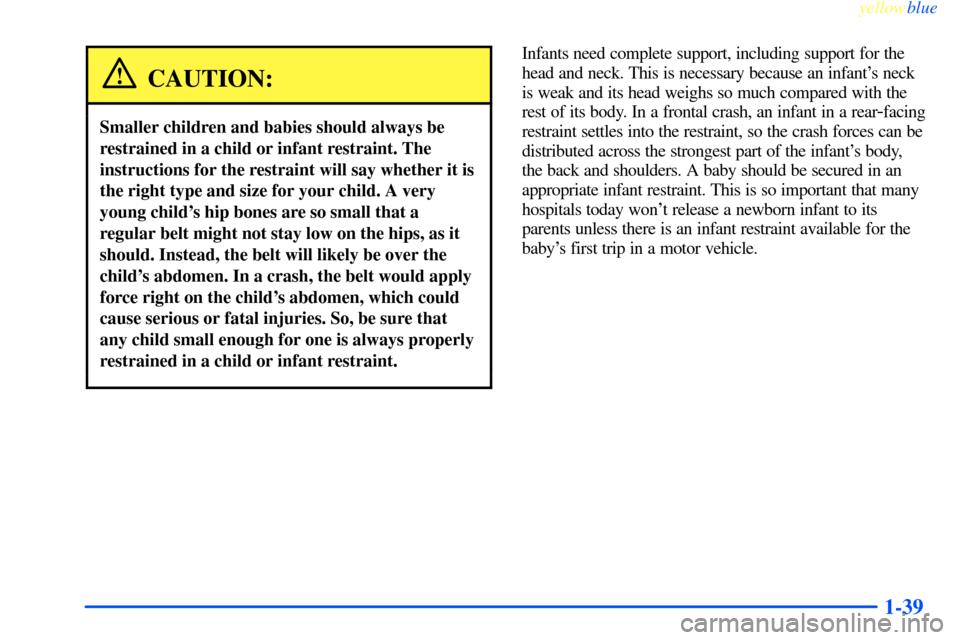 CHEVROLET IMPALA 2000 8.G Owners Manual yellowblue
1-39
CAUTION:
Smaller children and babies should always be
restrained in a child or infant restraint. The
instructions for the restraint will say whether it is
the right type and size CHEVROLET IMPALA 2000 8.G Owners Manual yellowblue
1-39
CAUTION:
Smaller children and babies should always be
restrained in a child or infant restraint. The
instructions for the restraint will say whether it is
the right type and size