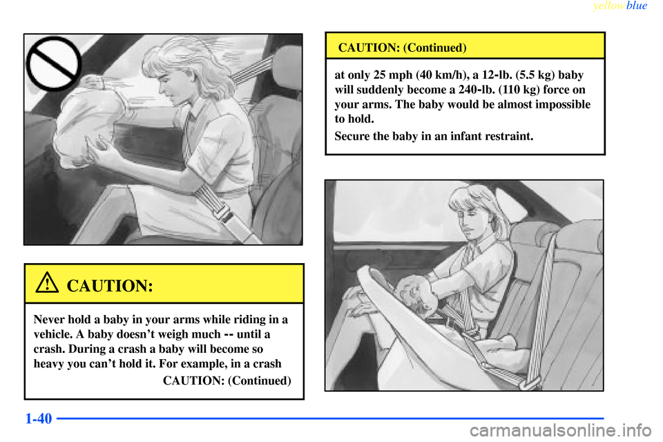 CHEVROLET IMPALA 2000 8.G Owners Manual yellowblue     
1-40
CAUTION:
Never hold a baby in your arms while riding in a
vehicle. A baby doesnt weigh much 
-- until a
crash. During a crash a baby will become so
heavy you cant hold it. For e
