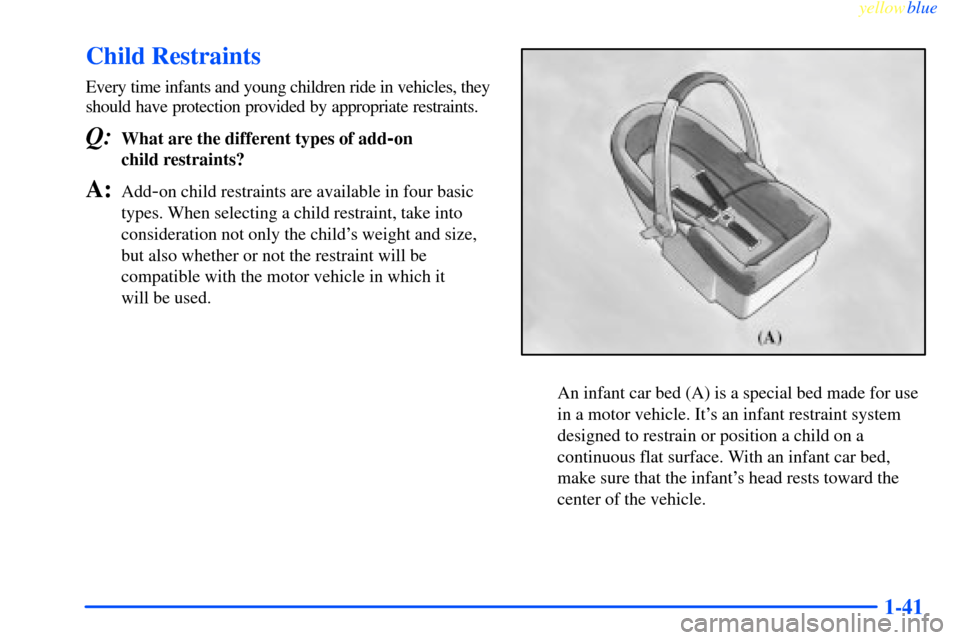 CHEVROLET IMPALA 2000 8.G Owners Manual yellowblue     
1-41
Child Restraints
Every time infants and young children ride in vehicles, they
should have protection provided by appropriate restraints.
Q:What are the different types of add-on 

