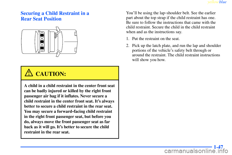 CHEVROLET IMPALA 2000 8.G Owners Manual yellowblue
1-47 Securing a Child Restraint in a
Rear Seat Position
CAUTION:
A child in a child restraint in the center front seat
can be badly injured or killed by the right front
passenger air CHEVROLET IMPALA 2000 8.G Owners Manual yellowblue
1-47 Securing a Child Restraint in a
Rear Seat Position
CAUTION:
A child in a child restraint in the center front seat
can be badly injured or killed by the right front
passenger air
