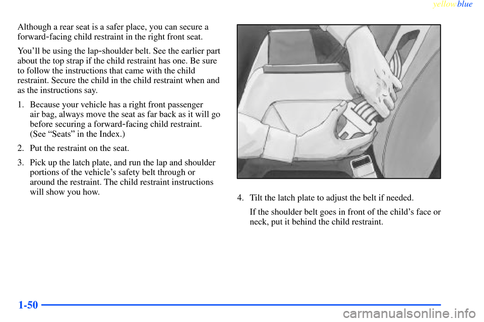 CHEVROLET IMPALA 2000 8.G Owners Manual yellowblue     
1-50
Although a rear seat is a safer place, you can secure a
forward
-facing child restraint in the right front seat.
Youll be using the lap
-shoulder belt. See the earlier part
about