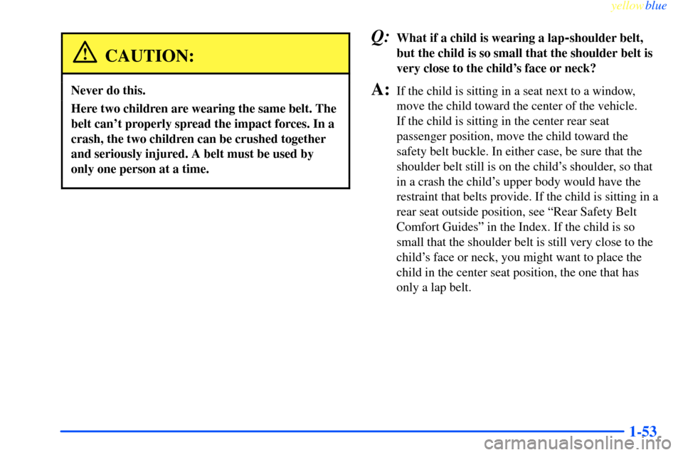CHEVROLET IMPALA 2000 8.G Owners Manual yellowblue     
1-53
CAUTION:
Never do this.
Here two children are wearing the same belt. The
belt cant properly spread the impact forces. In a
crash, the two children can be crushed together
and ser