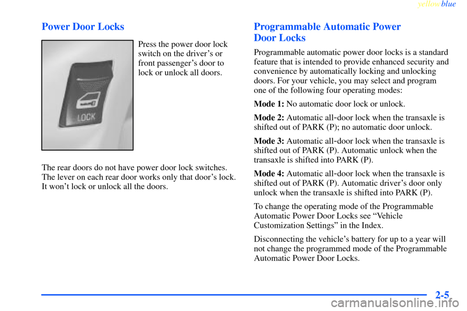 CHEVROLET IMPALA 2000 8.G Owners Manual yellowblue
2-5 Power Door Locks
Press the power door lock
switch on the drivers or
front passengers door to
lock or unlock all doors.
The rear doors do not have power door lock switches.
The le CHEVROLET IMPALA 2000 8.G Owners Manual yellowblue
2-5 Power Door Locks
Press the power door lock
switch on the drivers or
front passengers door to
lock or unlock all doors.
The rear doors do not have power door lock switches.
The le