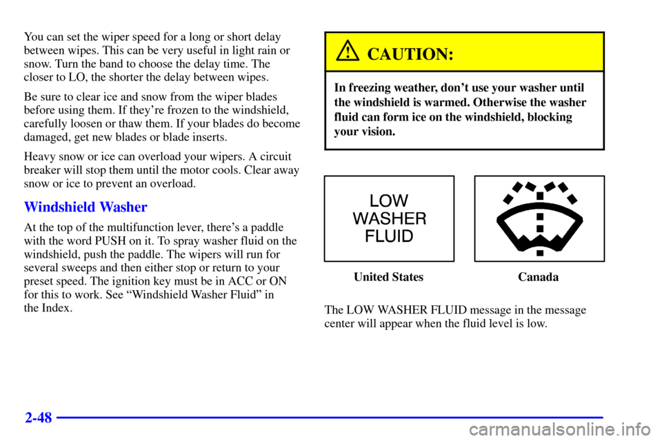 CHEVROLET IMPALA 2001 8.G Owners Manual 2-48
You can set the wiper speed for a long or short delay
between wipes. This can be very useful in light rain or
snow. Turn the band to choose the delay time. The
closer to LO, the shorter the delay CHEVROLET IMPALA 2001 8.G Owners Manual 2-48
You can set the wiper speed for a long or short delay
between wipes. This can be very useful in light rain or
snow. Turn the band to choose the delay time. The
closer to LO, the shorter the delay