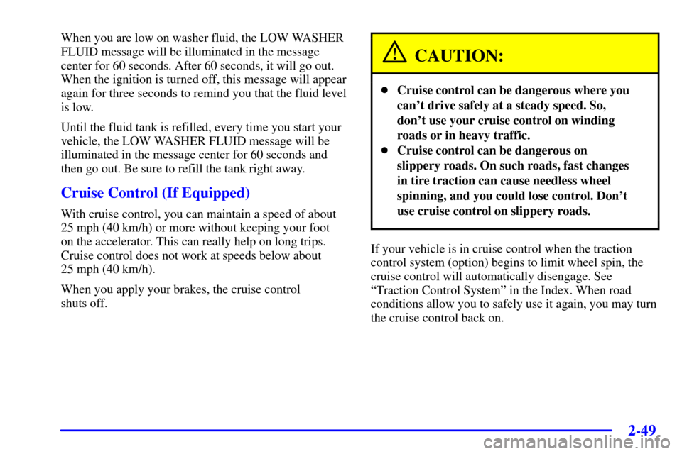 CHEVROLET IMPALA 2001 8.G Owners Manual 2-49
When you are low on washer fluid, the LOW WASHER
FLUID message will be illuminated in the message
center for 60 seconds. After 60 seconds, it will go out.
When the ignition is turned off, this me CHEVROLET IMPALA 2001 8.G Owners Manual 2-49
When you are low on washer fluid, the LOW WASHER
FLUID message will be illuminated in the message
center for 60 seconds. After 60 seconds, it will go out.
When the ignition is turned off, this me