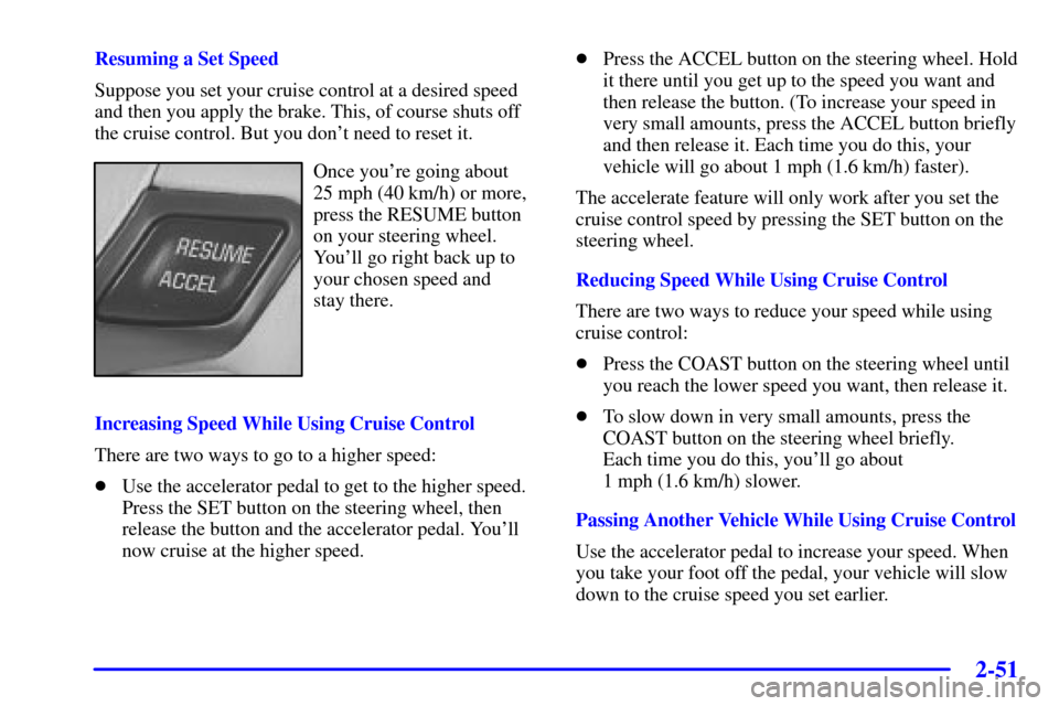CHEVROLET IMPALA 2001 8.G Owners Manual 2-51
Resuming a Set Speed
Suppose you set your cruise control at a desired speed
and then you apply the brake. This, of course shuts off
the cruise control. But you dont need to reset it.
Once youre CHEVROLET IMPALA 2001 8.G Owners Manual 2-51
Resuming a Set Speed
Suppose you set your cruise control at a desired speed
and then you apply the brake. This, of course shuts off
the cruise control. But you dont need to reset it.
Once youre