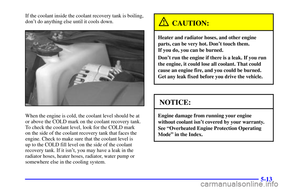 CHEVROLET IMPALA 2001 8.G Owners Manual 5-13
If the coolant inside the coolant recovery tank is boiling,
dont do anything else until it cools down.
When the engine is cold, the coolant level should be at
or above the COLD mark on the coola CHEVROLET IMPALA 2001 8.G Owners Manual 5-13
If the coolant inside the coolant recovery tank is boiling,
dont do anything else until it cools down.
When the engine is cold, the coolant level should be at
or above the COLD mark on the coola