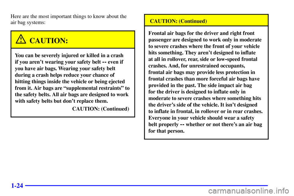 CHEVROLET IMPALA 2001 8.G Owners Manual 1-24
Here are the most important things to know about the
air bag systems:
CAUTION:
You can be severely injured or killed in a crash
if you arent wearing your safety belt
-- even if
you have air b CHEVROLET IMPALA 2001 8.G Owners Manual 1-24
Here are the most important things to know about the
air bag systems:
CAUTION:
You can be severely injured or killed in a crash
if you arent wearing your safety belt
-- even if
you have air b