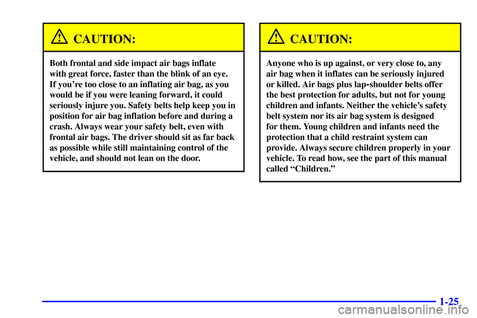 CHEVROLET IMPALA 2001 8.G Owners Manual 1-25
CAUTION:
Both frontal and side impact air bags inflate
with great force, faster than the blink of an eye.
If youre too close to an inflating air bag, as you
would be if you were leaning forwar CHEVROLET IMPALA 2001 8.G Owners Manual 1-25
CAUTION:
Both frontal and side impact air bags inflate
with great force, faster than the blink of an eye.
If youre too close to an inflating air bag, as you
would be if you were leaning forwar