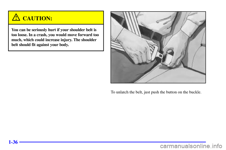 CHEVROLET IMPALA 2001 8.G Owners Manual 1-36
CAUTION:
You can be seriously hurt if your shoulder belt is
too loose. In a crash, you would move forward too
much, which could increase injury. The shoulder
belt should fit against your body.
To