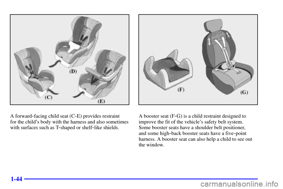 CHEVROLET IMPALA 2001 8.G Owners Manual 1-44
A forward-facing child seat (C-E) provides restraint 
for the childs body with the harness and also sometimes
with surfaces such as T
-shaped or shelf-like shields.
A booster seat (F-G) is a chi