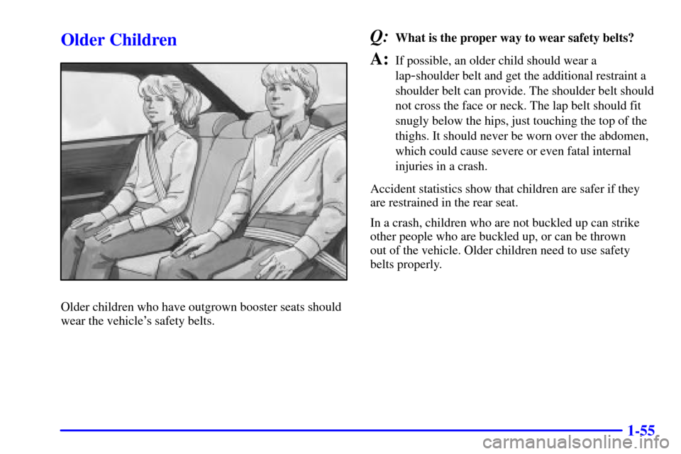 CHEVROLET IMPALA 2001 8.G Owners Manual 1-55
Older Children
Older children who have outgrown booster seats should
wear the vehicles safety belts.
Q:What is the proper way to wear safety belts?
A:If possible, an older child should wear a
la