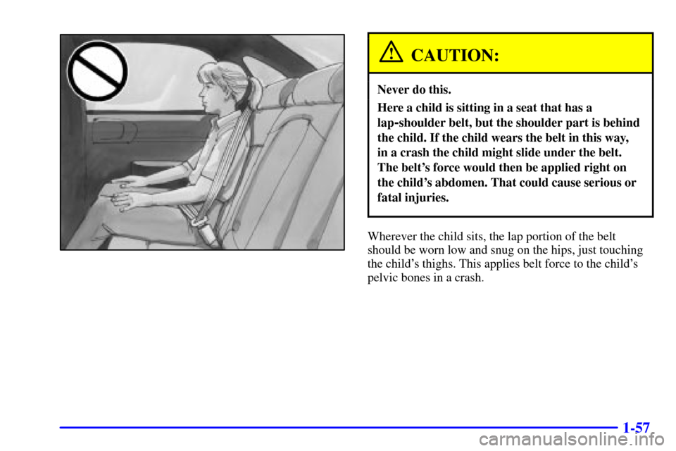 CHEVROLET IMPALA 2001 8.G Owners Manual 1-57
CAUTION:
Never do this.
Here a child is sitting in a seat that has a
lap
-shoulder belt, but the shoulder part is behind
the child. If the child wears the belt in this way, 
in a crash the child 