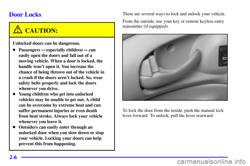 CHEVROLET IMPALA 2001 8.G Owners Manual 2-6
Door Locks
CAUTION:
Unlocked doors can be dangerous.
Passengers -- especially children -- can
easily open the doors and fall out of a
moving vehicle. When a door is locked, the
handle wont open CHEVROLET IMPALA 2001 8.G Owners Manual 2-6
Door Locks
CAUTION:
Unlocked doors can be dangerous.
Passengers -- especially children -- can
easily open the doors and fall out of a
moving vehicle. When a door is locked, the
handle wont open