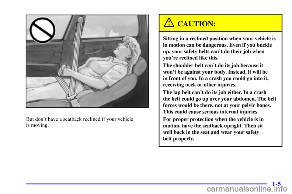 CHEVROLET IMPALA 2002 8.G Owners Manual 1-5
But dont have a seatback reclined if your vehicle 
is moving.
CAUTION:
Sitting in a reclined position when your vehicle is
in motion can be dangerous. Even if you buckle
up, your safety belts can