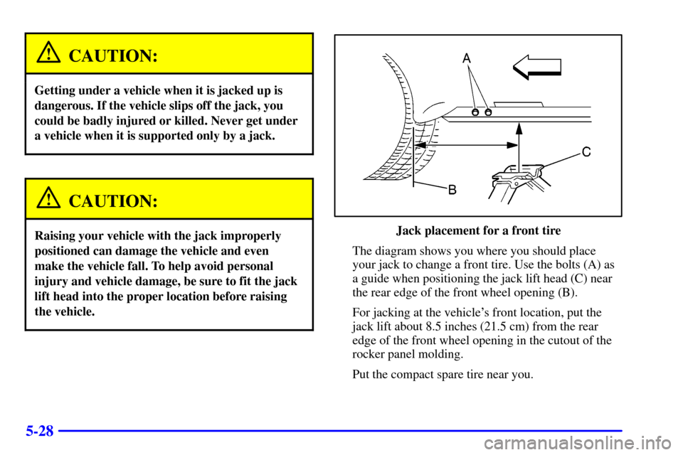 CHEVROLET IMPALA 2002 8.G Owners Manual 5-28
CAUTION:
Getting under a vehicle when it is jacked up is
dangerous. If the vehicle slips off the jack, you
could be badly injured or killed. Never get under
a vehicle when it is supported only by