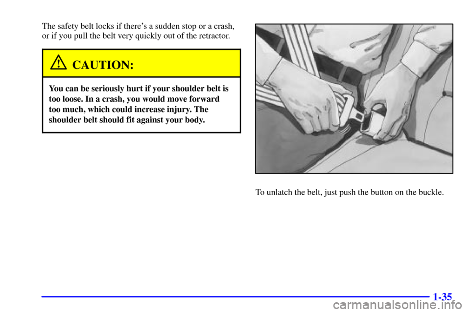CHEVROLET IMPALA 2002 8.G Owners Manual 1-35
The safety belt locks if theres a sudden stop or a crash,
or if you pull the belt very quickly out of the retractor.
CAUTION:
You can be seriously hurt if your shoulder belt is
too loose. In a c
