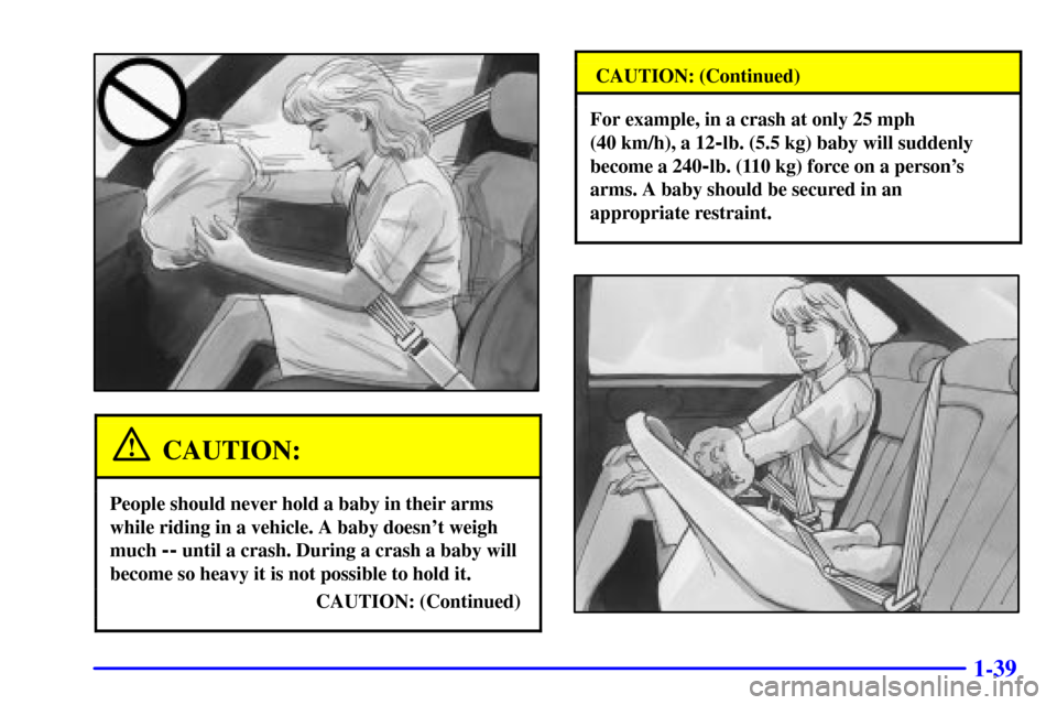 CHEVROLET IMPALA 2002 8.G Owners Manual 1-39
CAUTION:
People should never hold a baby in their arms
while riding in a vehicle. A baby doesnt weigh
much 
-- until a crash. During a crash a baby will
become so heavy it is not possible to hol