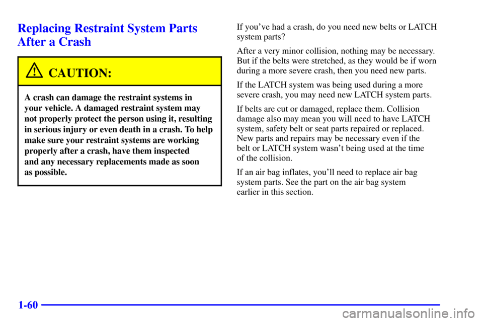 CHEVROLET IMPALA 2002 8.G Owners Manual 1-60
Replacing Restraint System Parts
After a Crash
CAUTION:
A crash can damage the restraint systems in 
your vehicle. A damaged restraint system may
not properly protect the person using it, resulti