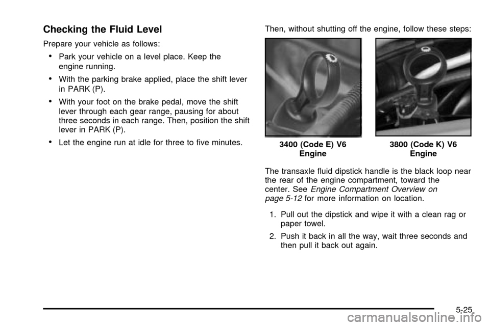 CHEVROLET IMPALA 2003 8.G Owners Manual Checking the Fluid Level
Prepare your vehicle as follows:
·Park your vehicle on a level place. Keep the
engine running.
·With the parking brake applied, place the shift lever
in PARK (P).
·With you