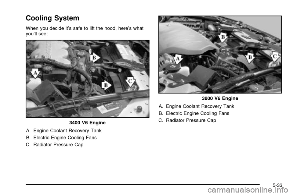 CHEVROLET IMPALA 2003 8.G Owners Manual Cooling System
When you decide its safe to lift the hood, heres what
youll see:
A. Engine Coolant Recovery Tank
B. Electric Engine Cooling Fans
C. Radiator Pressure CapA. Engine Coolant Recovery Ta