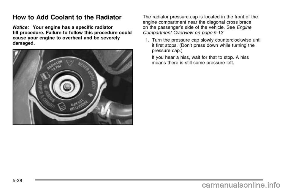 CHEVROLET IMPALA 2003 8.G Owners Manual How to Add Coolant to the Radiator
Notice:Your engine has a speci®c radiator
®ll procedure. Failure to follow this procedure could
cause your engine to overheat and be severely
damaged.The radiator 