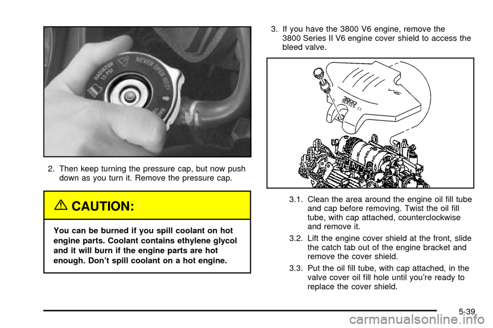 CHEVROLET IMPALA 2003 8.G Owners Manual 2. Then keep turning the pressure cap, but now push
down as you turn it. Remove the pressure cap.
{CAUTION:
You can be burned if you spill coolant on hot
engine parts. Coolant contains ethylene glycol