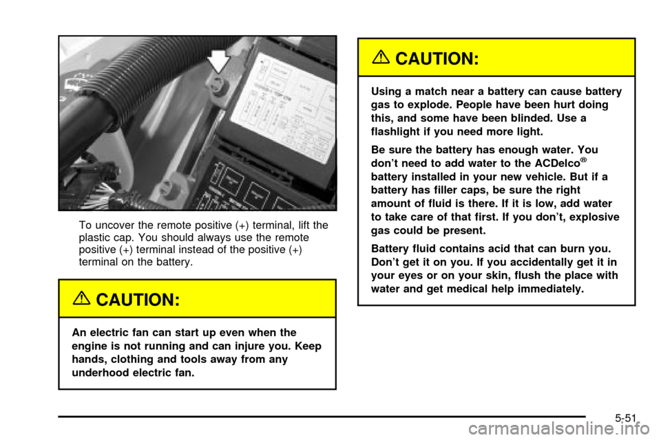 CHEVROLET IMPALA 2003 8.G Owners Manual To uncover the remote positive (+) terminal, lift the
plastic cap. You should always use the remote
positive (+) terminal instead of the positive (+)
terminal on the battery.
{CAUTION:
An electric fan