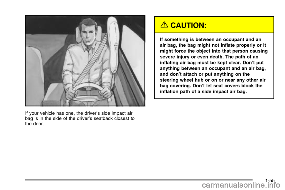 CHEVROLET IMPALA 2003 8.G Owners Manual If your vehicle has one, the drivers side impact air
bag is in the side of the drivers seatback closest to
the door.
{CAUTION:
If something is between an occupant and an
air bag, the bag might not i