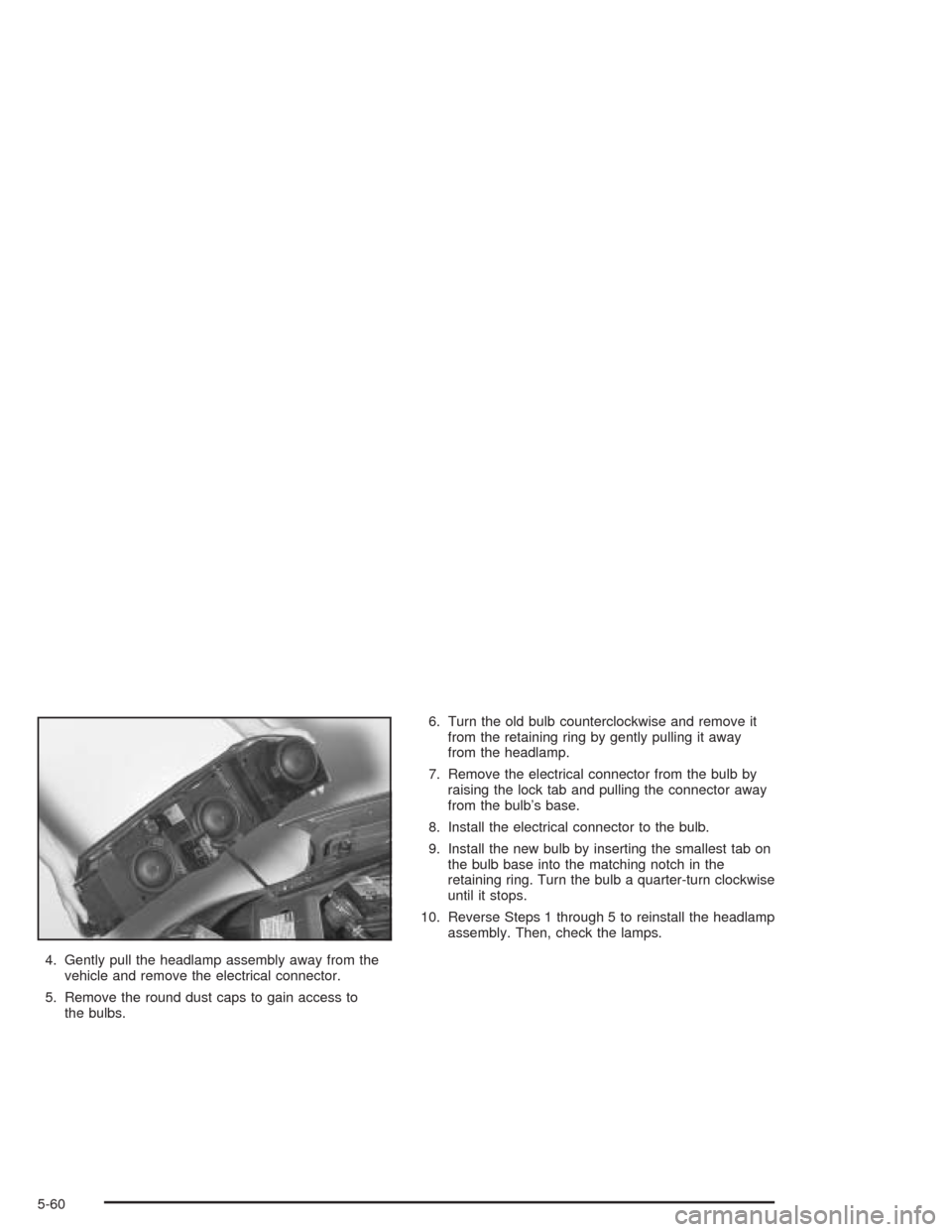 CHEVROLET IMPALA 2004 8.G Owners Manual 4. Gently pull the headlamp assembly away from the
vehicle and remove the electrical connector.
5. Remove the round dust caps to gain access to
the bulbs.6. Turn the old bulb counterclockwise and remo