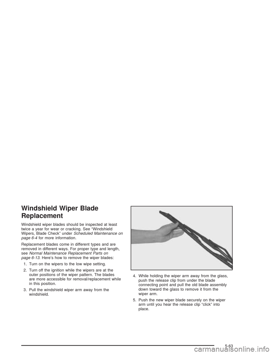 CHEVROLET IMPALA 2004 8.G Owners Manual Windshield Wiper Blade
Replacement
Windshield wiper blades should be inspected at least
twice a year for wear or cracking. See “Windshield
Wipers, Blade Check” underScheduled Maintenance on
page 6