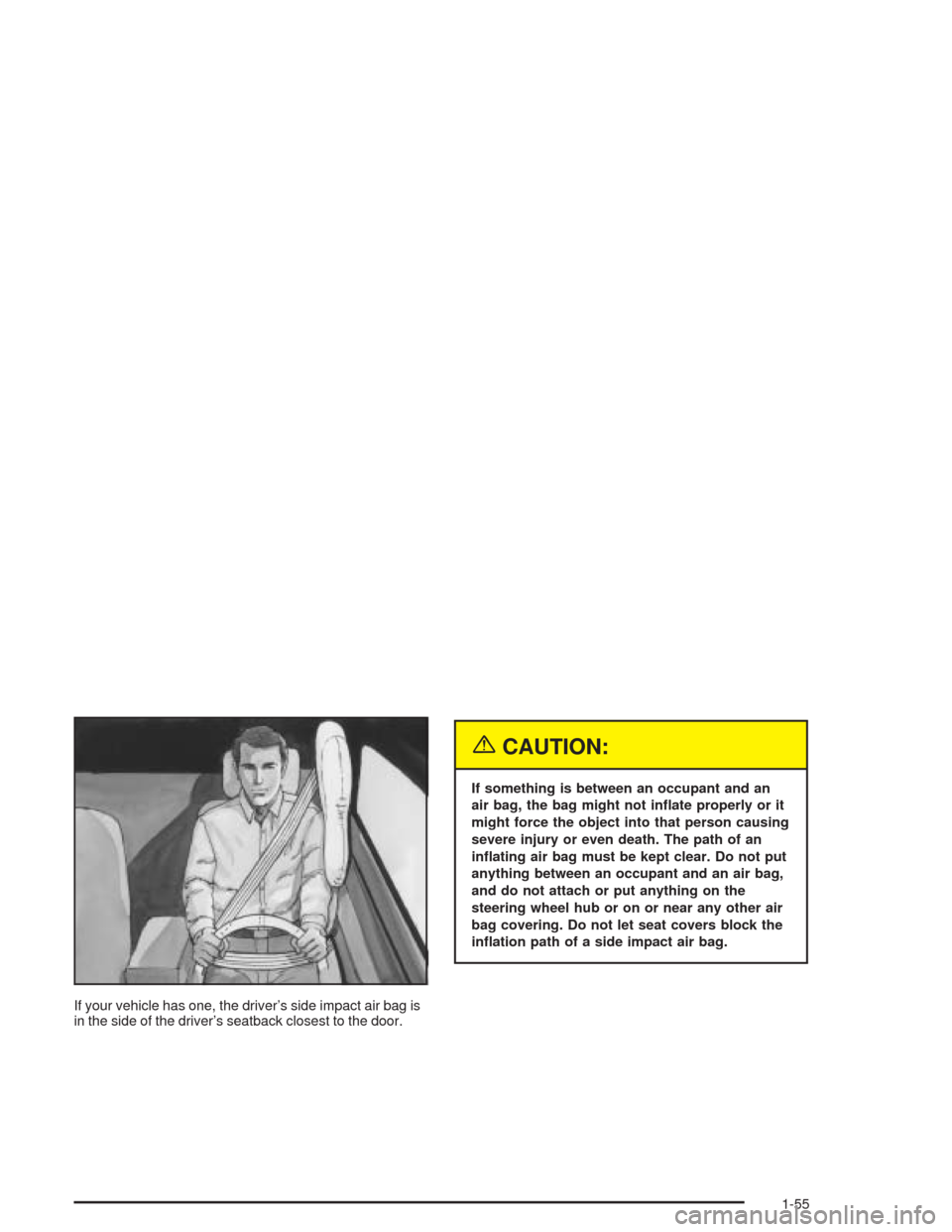 CHEVROLET IMPALA 2004 8.G Owners Manual If your vehicle has one, the driver’s side impact air bag is
in the side of the driver’s seatback closest to the door.
{CAUTION:
If something is between an occupant and an
air bag, the bag might n
