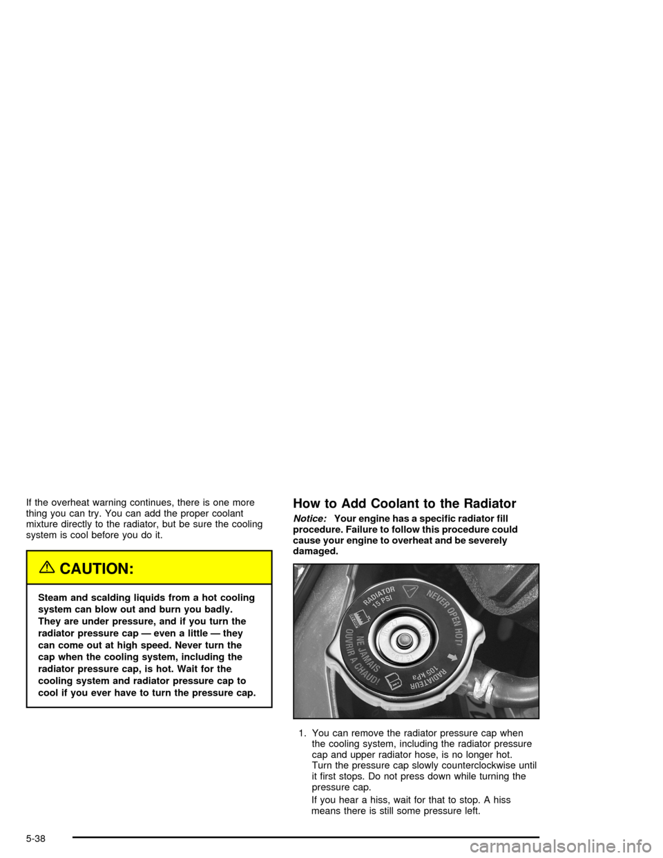 CHEVROLET IMPALA 2005 8.G Owners Manual If the overheat warning continues, there is one more
thing you can try. You can add the proper coolant
mixture directly to the radiator, but be sure the cooling
system is cool before you do it.
{CAUTI