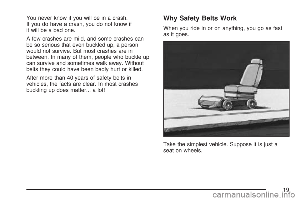 CHEVROLET IMPALA 2007 9.G Owners Manual You never know if you will be in a crash.
If you do have a crash, you do not know if
it will be a bad one.
A few crashes are mild, and some crashes can
be so serious that even buckled up, a person
wou