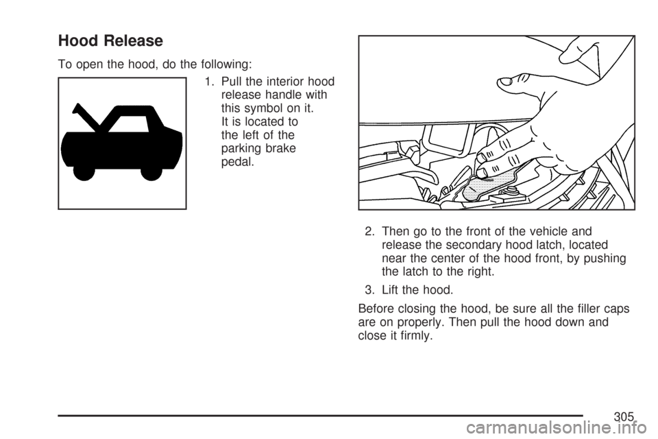 CHEVROLET IMPALA 2007 9.G Owners Manual Hood Release
To open the hood, do the following:
1. Pull the interior hood
release handle with
this symbol on it.
It is located to
the left of the
parking brake
pedal.
2. Then go to the front of the v