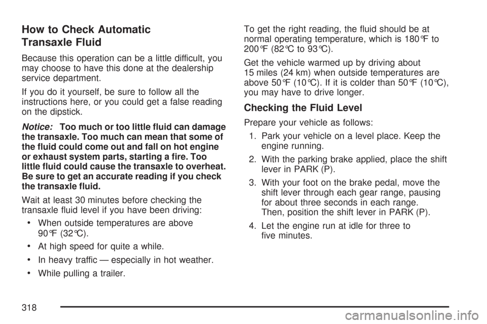 CHEVROLET IMPALA 2007 9.G Owners Manual How to Check Automatic
Transaxle Fluid
Because this operation can be a little difficult, you
may choose to have this done at the dealership
service department.
If you do it yourself, be sure to follow