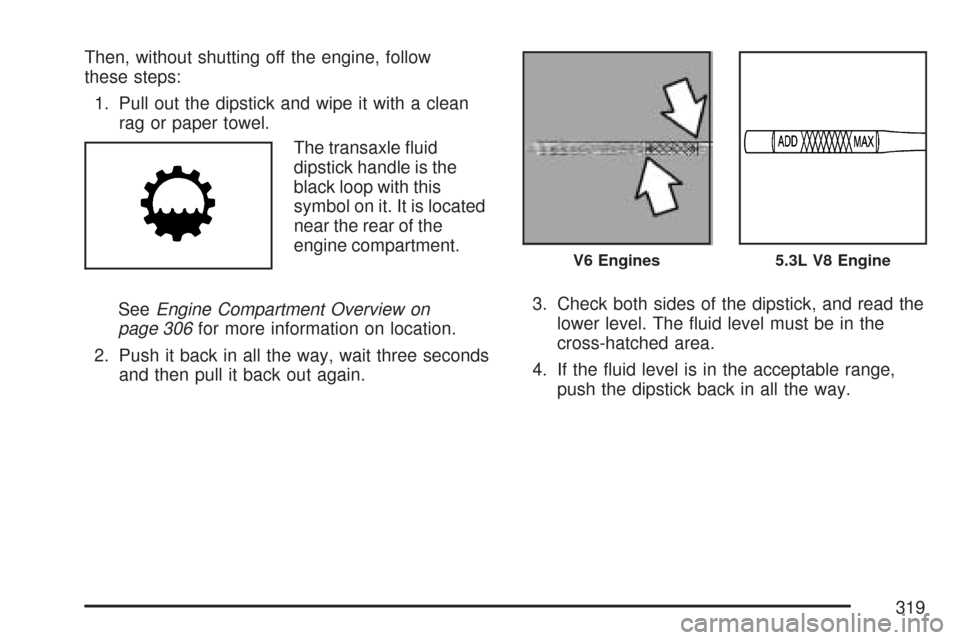CHEVROLET IMPALA 2007 9.G Owners Manual Then, without shutting off the engine, follow
these steps:
1. Pull out the dipstick and wipe it with a clean
rag or paper towel.
The transaxle �uid
dipstick handle is the
black loop with this
symbol o